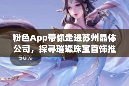 粉色App带你走进苏州晶体公司，探寻璀璨珠宝首饰推荐