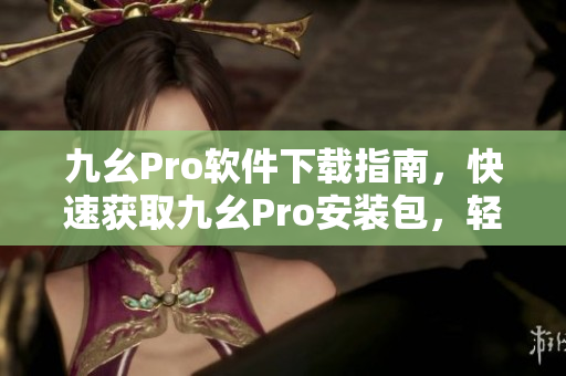 九幺Pro软件下载指南，快速获取九幺Pro安装包，轻松上手使用技巧