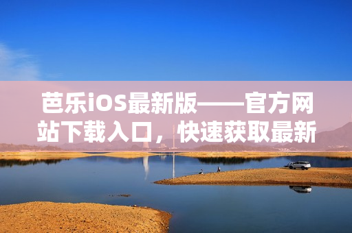 芭乐iOS最新版——官方网站下载入口，快速获取最新版本应用