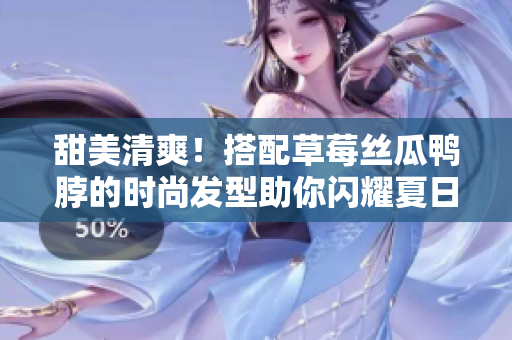 甜美清爽！搭配草莓丝瓜鸭脖的时尚发型助你闪耀夏日