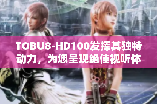 TOBU8-HD100发挥其独特动力，为您呈现绝佳视听体验