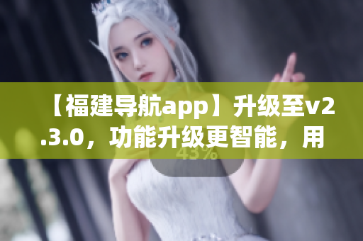 【福建导航app】升级至v2.3.0，功能升级更智能，用户体验更便捷