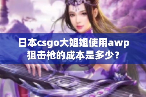 日本csgo大姐姐使用awp狙击枪的成本是多少？