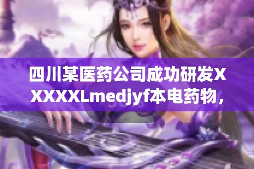 四川某医药公司成功研发XXXXXLmedjyf本电药物，开启新一轮医疗产业变革