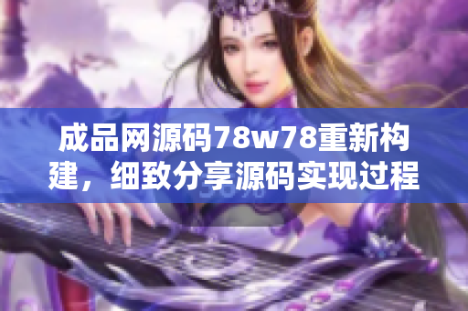 成品网源码78w78重新构建，细致分享源码实现过程以及技术细节