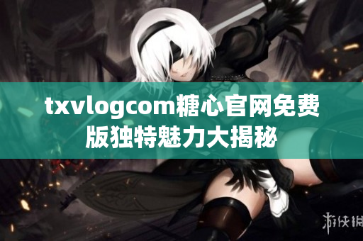 txvlogcom糖心官网免费版独特魅力大揭秘