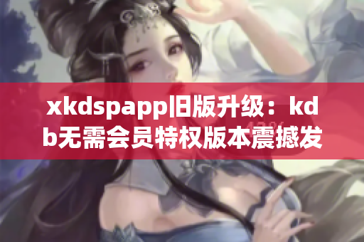 xkdspapp旧版升级：kdb无需会员特权版本震撼发布