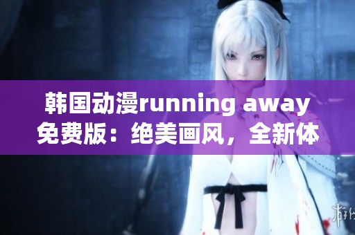 韩国动漫running away免费版：绝美画风，全新体验等你来领略