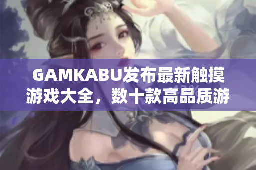 GAMKABU发布最新触摸游戏大全，数十款高品质游戏等你体验