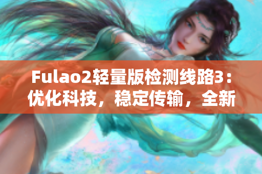 Fulao2轻量版检测线路3：优化科技，稳定传输，全新体验