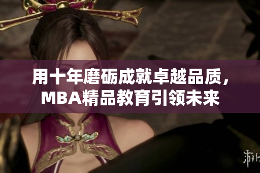 用十年磨砺成就卓越品质，MBA精品教育引领未来