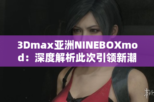 3Dmax亚洲NINEBOXmod：深度解析此次引领新潮的设计趋势