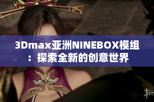 3Dmax亚洲NINEBOX模组：探索全新的创意世界