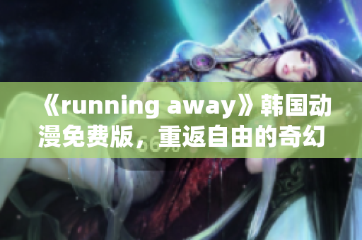 《running away》韩国动漫免费版，重返自由的奇幻世界