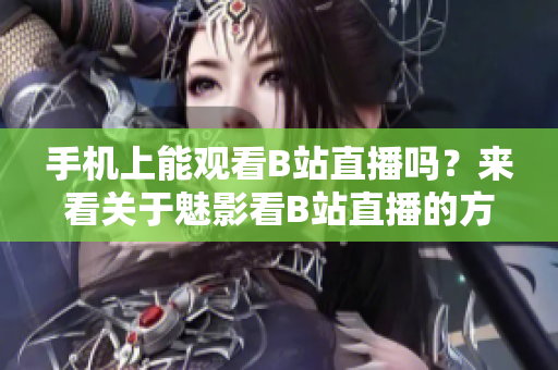 手机上能观看B站直播吗？来看关于魅影看B站直播的方法吧