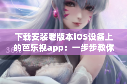 下载安装老版本iOS设备上的芭乐视app：一步步教你完成操作