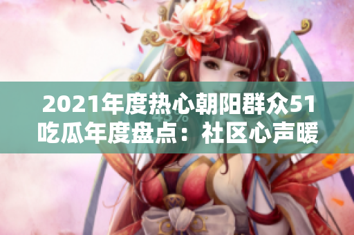 2021年度热心朝阳群众51吃瓜年度盘点：社区心声暖人心，爱心行动温暖社区