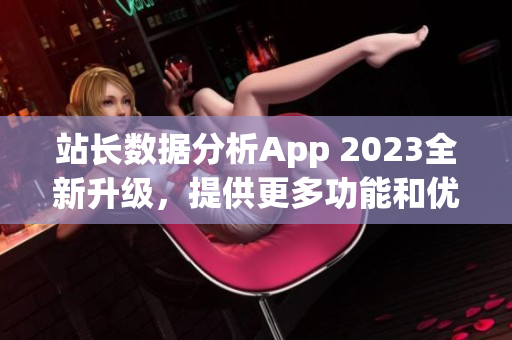 站长数据分析App 2023全新升级，提供更多功能和优化体验