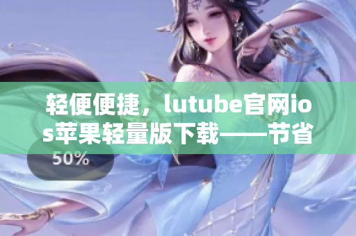 轻便便捷，lutube官网ios苹果轻量版下载——节省空间，享受高效！