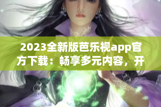 2023全新版芭乐视app官方下载：畅享多元内容，开启全新视听体验