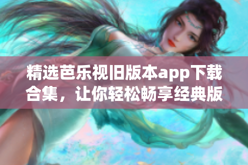 精选芭乐视旧版本app下载合集，让你轻松畅享经典版本的影视精华