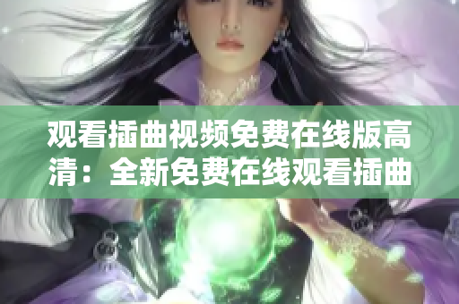 观看插曲视频免费在线版高清：全新免费在线观看插曲视频，高清情报全揭秘