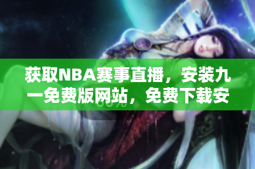 获取NBA赛事直播，安装九一免费版网站，免费下载安装完成