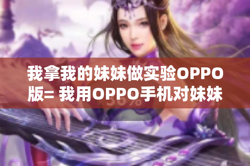 我拿我的妹妹做实验OPPO版= 我用OPPO手机对妹妹进行实验，结果惊人