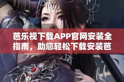 芭乐视下载APP官网安装全指南，助您轻松下载安装芭乐视最新版本