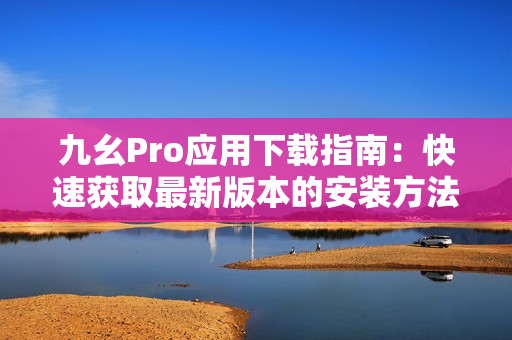 九幺Pro应用下载指南：快速获取最新版本的安装方法