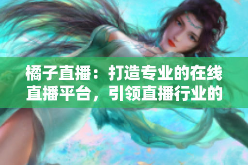 橘子直播：打造专业的在线直播平台，引领直播行业的发展