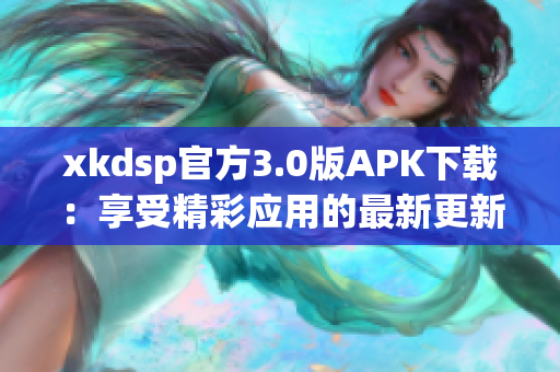 xkdsp官方3.0版APK下载：享受精彩应用的最新更新