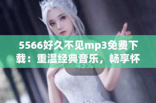 5566好久不见mp3免费下载：重温经典音乐，畅享怀旧旋律