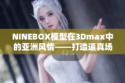 NINEBOX模型在3Dmax中的亚洲风情——打造逼真场景