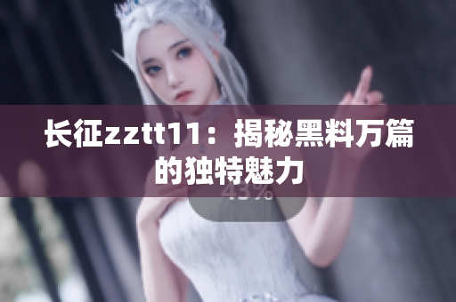 长征zztt11：揭秘黑料万篇的独特魅力