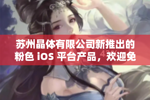 苏州晶体有限公司新推出的粉色 iOS 平台产品，欢迎免费体验！