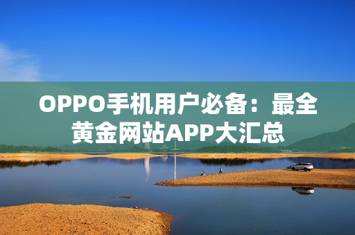 OPPO手机用户必备：最全黄金网站APP大汇总