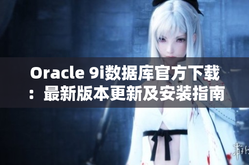 Oracle 9i数据库官方下载：最新版本更新及安装指南