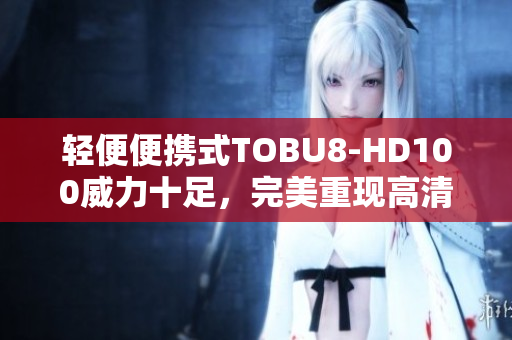 轻便便携式TOBU8-HD100威力十足，完美重现高清畅快体验