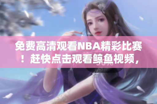 免费高清观看NBA精彩比赛！赶快点击观看鲸鱼视频，全程高清无广告，观赛体验升级！