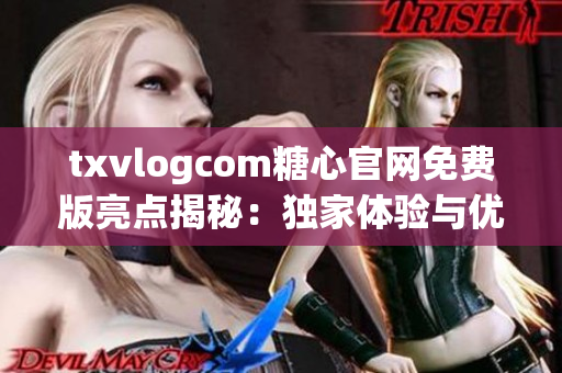 txvlogcom糖心官网免费版亮点揭秘：独家体验与优惠福利一览