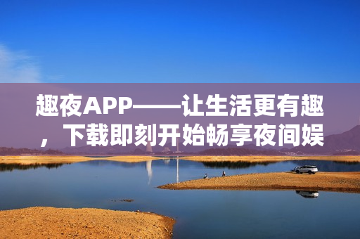 趣夜APP——让生活更有趣，下载即刻开始畅享夜间娱乐乐趣