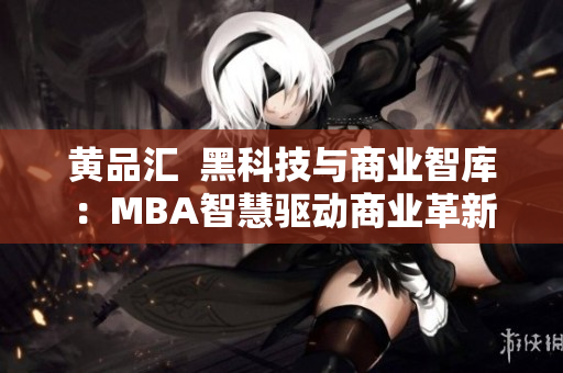 黄品汇  黑科技与商业智库：MBA智慧驱动商业革新