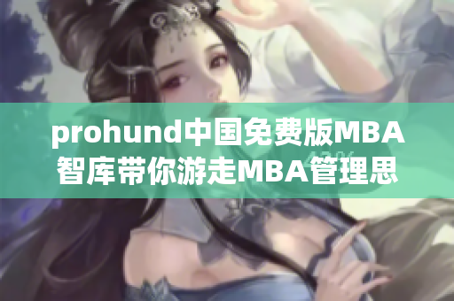 prohund中国免费版MBA智库带你游走MBA管理思维的乐园