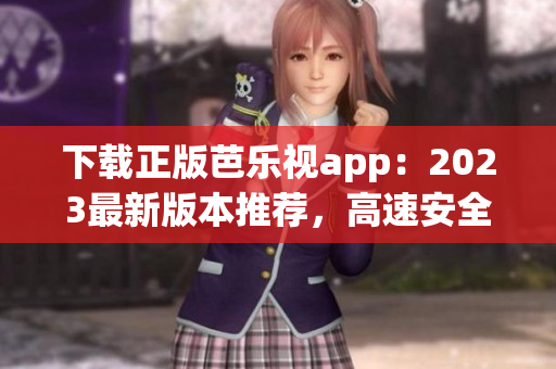 下载正版芭乐视app：2023最新版本推荐，高速安全下载，更多热门影视资源享不停