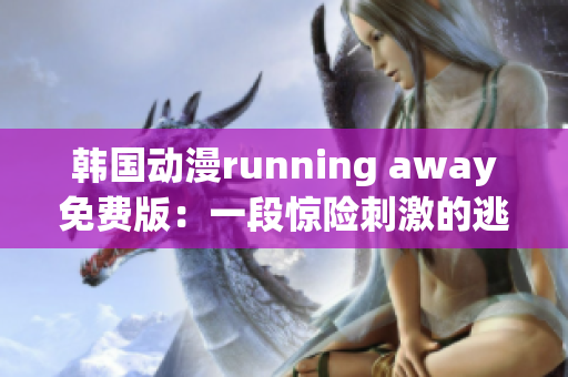 韩国动漫running away免费版：一段惊险刺激的逃跑之旅