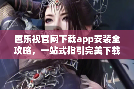 芭乐视官网下载app安装全攻略，一站式指引完美下载体验