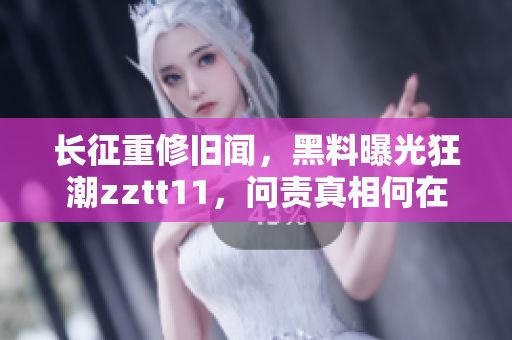 长征重修旧闻，黑料曝光狂潮zztt11，问责真相何在