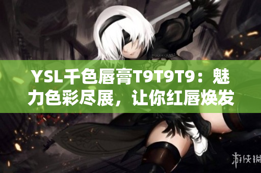 YSL千色唇膏T9T9T9：魅力色彩尽展，让你红唇焕发生机