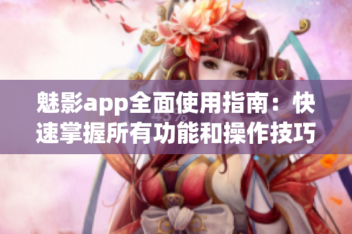 魅影app全面使用指南：快速掌握所有功能和操作技巧